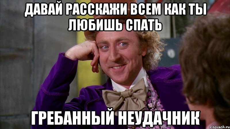 давай расскажи всем как ты любишь спать гребанный неудачник, Мем Ну давай расскажи (Вилли Вонка)