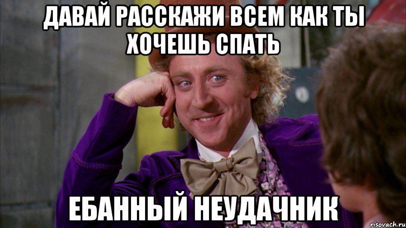 давай расскажи всем как ты хочешь спать ебанный неудачник, Мем Ну давай расскажи (Вилли Вонка)