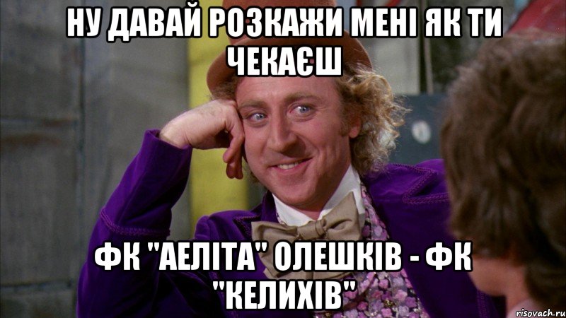 Ну давай розкажи мені як ти чекаєш ФК "Аеліта" Олешків - ФК "Келихів", Мем Ну давай расскажи (Вилли Вонка)