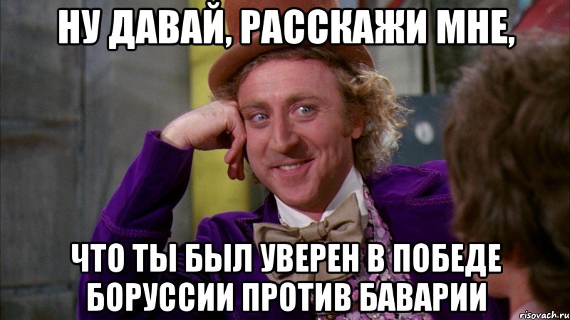 Ну давай, расскажи мне, что ты был уверен в победе Боруссии против Баварии, Мем Ну давай расскажи (Вилли Вонка)