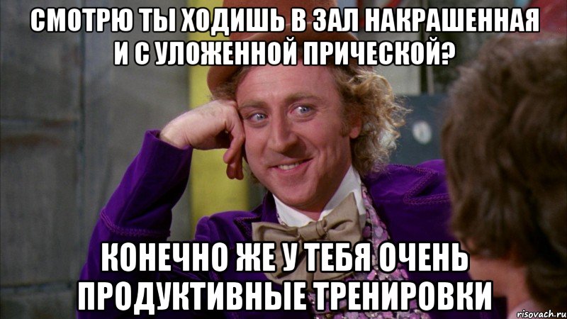 Смотрю ты ходишь в зал накрашенная и с уложенной прической? Конечно же у тебя очень продуктивные тренировки, Мем Ну давай расскажи (Вилли Вонка)