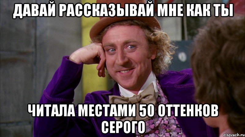 Давай рассказывай мне как ты читала местами 50 оттенков серого, Мем Ну давай расскажи (Вилли Вонка)