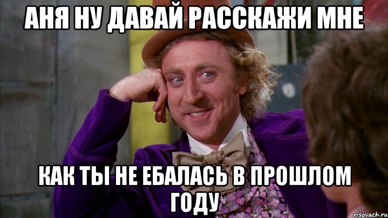 Аня ну давай расскажи мне Как ты не ебалась в прошлом году, Мем Ну давай расскажи (Вилли Вонка)