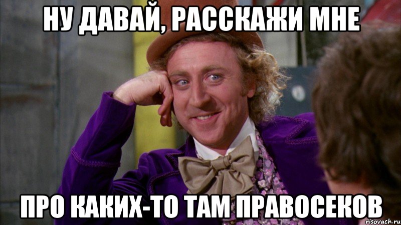 Ну давай, расскажи мне про каких-то там правосеков, Мем Ну давай расскажи (Вилли Вонка)