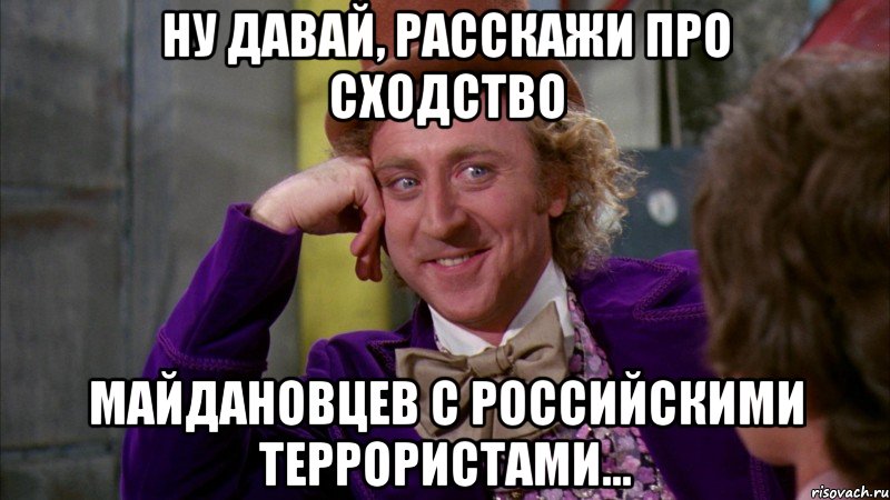 Ну давай, расскажи про сходство майдановцев с российскими террористами..., Мем Ну давай расскажи (Вилли Вонка)