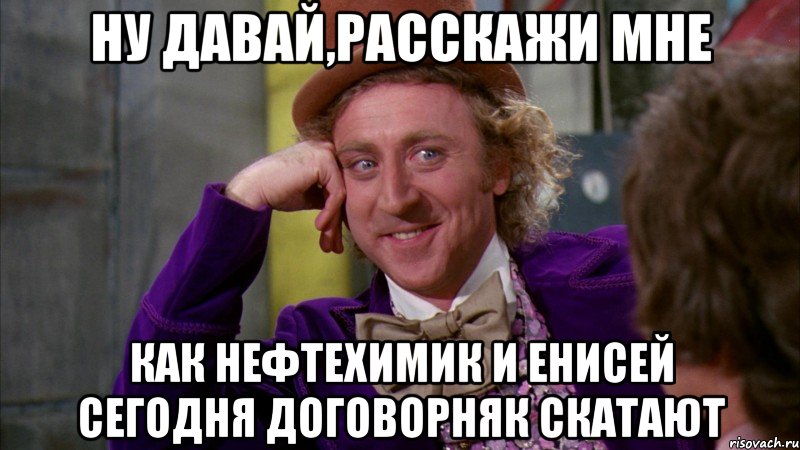 ну давай,расскажи мне как Нефтехимик и Енисей сегодня договорняк скатают, Мем Ну давай расскажи (Вилли Вонка)