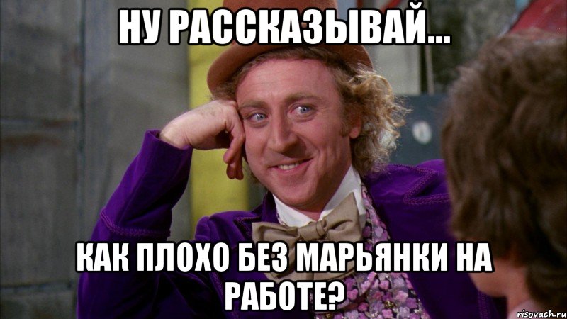 Ну рассказывай... Как плохо без Марьянки на работе?, Мем Ну давай расскажи (Вилли Вонка)