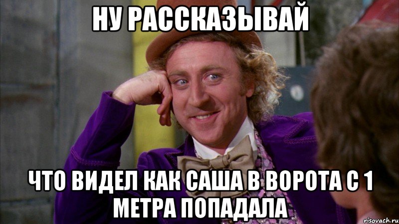 Ну рассказывай что видел как Саша в ворота с 1 метра попадала, Мем Ну давай расскажи (Вилли Вонка)