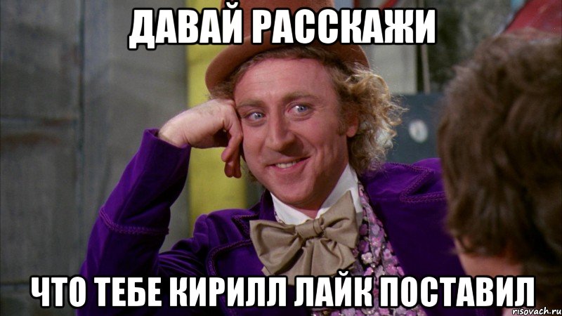 Давай расскажи что тебе Кирилл лайк поставил, Мем Ну давай расскажи (Вилли Вонка)