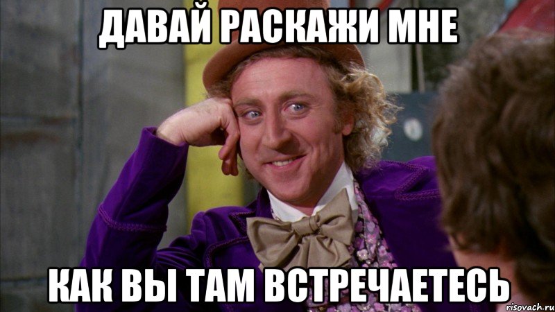 Давай раскажи мне Как вы там встречаетесь, Мем Ну давай расскажи (Вилли Вонка)