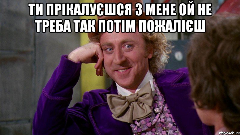 ти прікалуєшся з мене ой не треба так потім пожалієш , Мем Ну давай расскажи (Вилли Вонка)