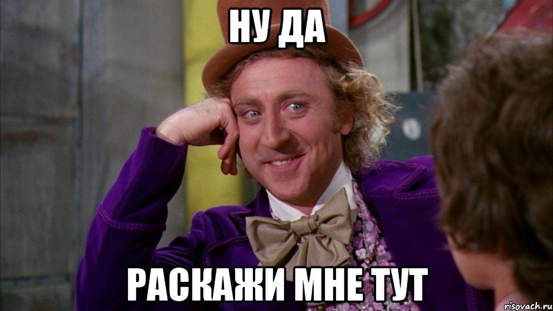 ну да раскажи мне тут, Мем Ну давай расскажи (Вилли Вонка)