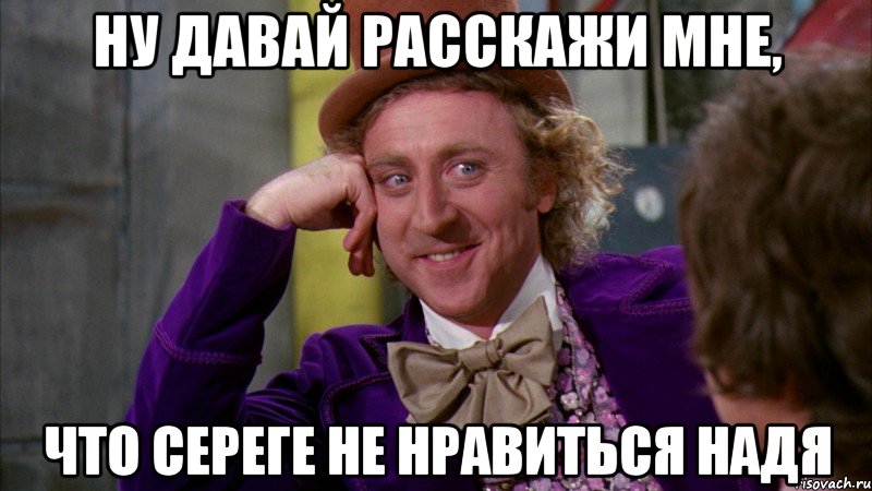 Ну давай расскажи мне, что Сереге не нравиться Надя, Мем Ну давай расскажи (Вилли Вонка)