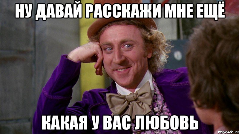 Ну давай Расскажи мне ещё Какая у вас любовь, Мем Ну давай расскажи (Вилли Вонка)