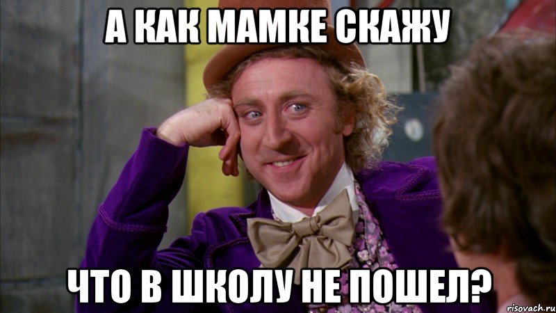 А как мамке скажу Что в школу не пошел?, Мем Ну давай расскажи (Вилли Вонка)