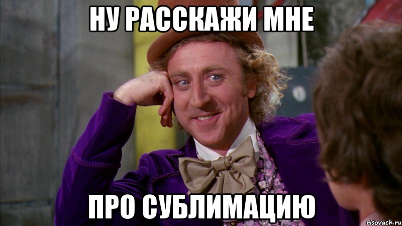 Ну расскажи мне Про сублимацию, Мем Ну давай расскажи (Вилли Вонка)