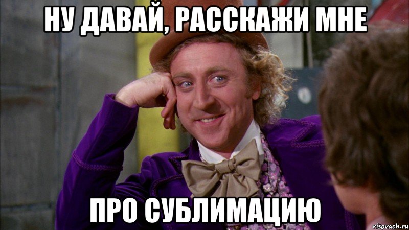 Ну давай, расскажи мне Про сублимацию, Мем Ну давай расскажи (Вилли Вонка)