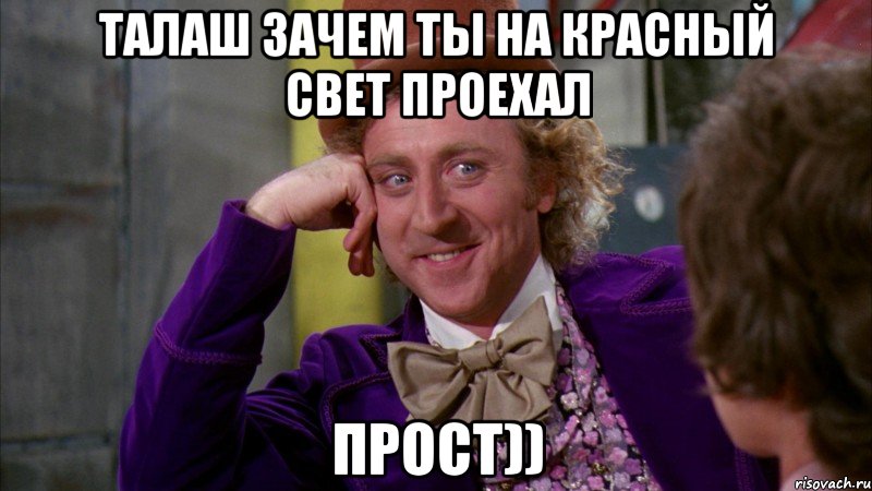 ТАЛАШ ЗАЧЕМ ТЫ НА КРАСНЫЙ СВЕТ ПРОЕХАЛ ПРОСТ)), Мем Ну давай расскажи (Вилли Вонка)