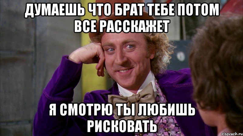 Думаешь что брат тебе потом все расскажет я смотрю ты любишь рисковать, Мем Ну давай расскажи (Вилли Вонка)