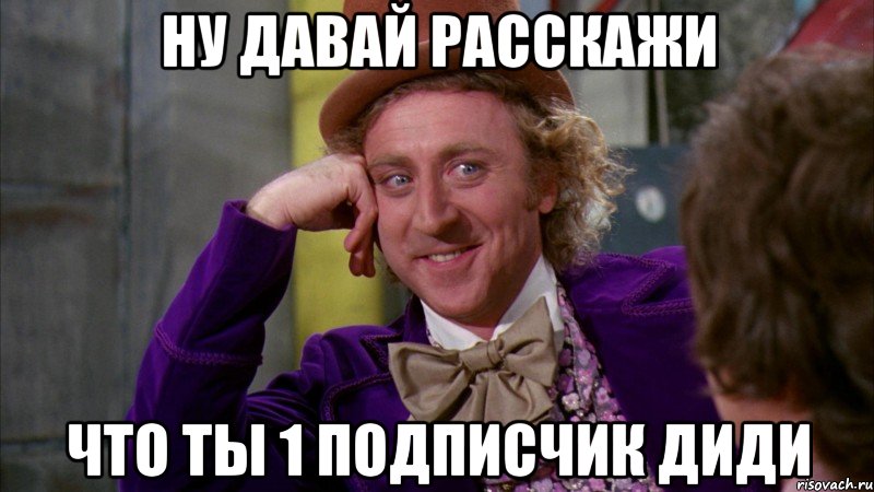 Ну давай расскажи Что ты 1 подписчик Диди, Мем Ну давай расскажи (Вилли Вонка)