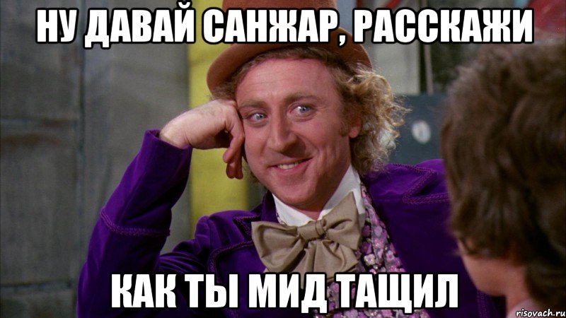 Ну давай Санжар, расскажи как ты МИД тащил, Мем Ну давай расскажи (Вилли Вонка)