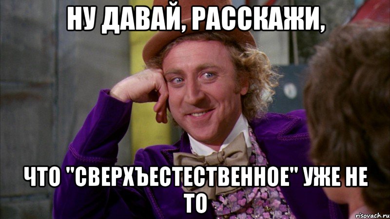 Ну давай, расскажи, что "Сверхъестественное" уже не то, Мем Ну давай расскажи (Вилли Вонка)