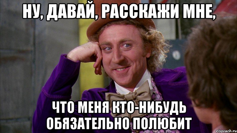 Ну, давай, расскажи мне, что меня кто-нибудь обязательно полюбит, Мем Ну давай расскажи (Вилли Вонка)