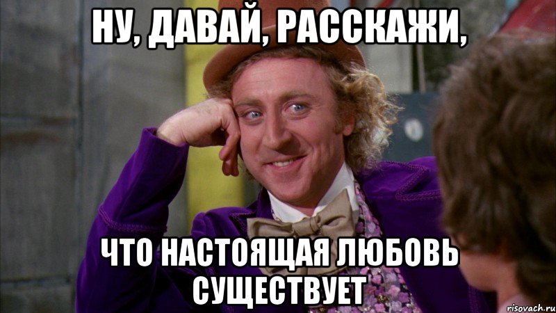 Ну, давай, расскажи, что настоящая любовь существует, Мем Ну давай расскажи (Вилли Вонка)