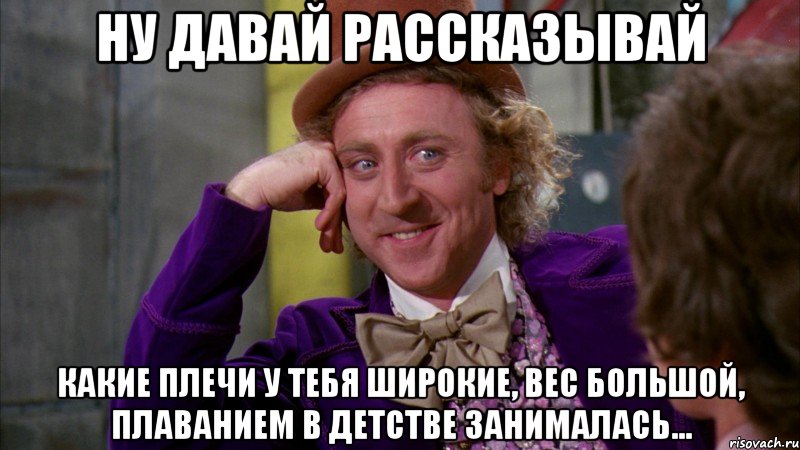 Ну давай рассказывай Какие плечи у тебя широкие, вес большой, плаванием в детстве занималась..., Мем Ну давай расскажи (Вилли Вонка)