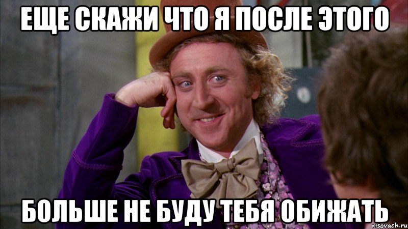 еще скажи что я после этого больше не буду тебя обижать, Мем Ну давай расскажи (Вилли Вонка)