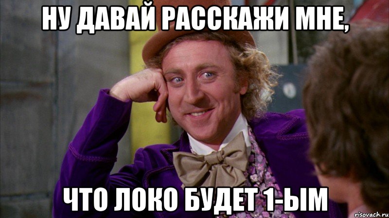 НУ ДАВАЙ РАССКАЖИ МНЕ, ЧТО ЛОКО БУДЕТ 1-ЫМ, Мем Ну давай расскажи (Вилли Вонка)