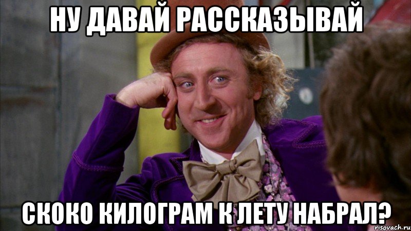 Ну давай рассказывай Скоко килограм к лету набрал?, Мем Ну давай расскажи (Вилли Вонка)