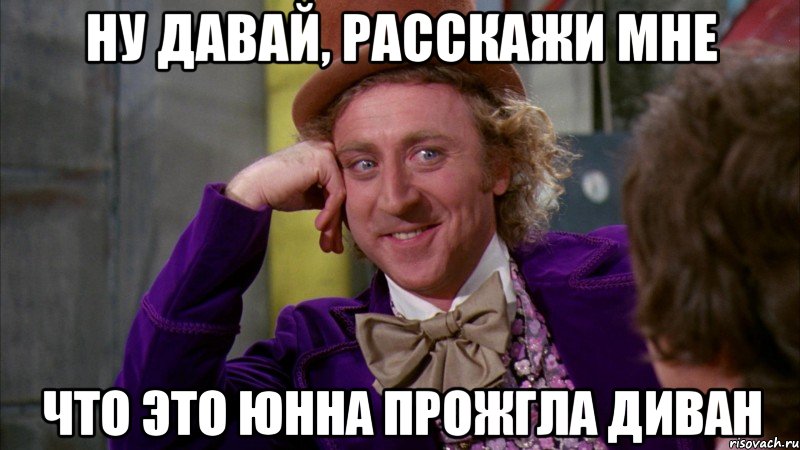 ну давай, расскажи мне что это Юнна прожгла диван, Мем Ну давай расскажи (Вилли Вонка)