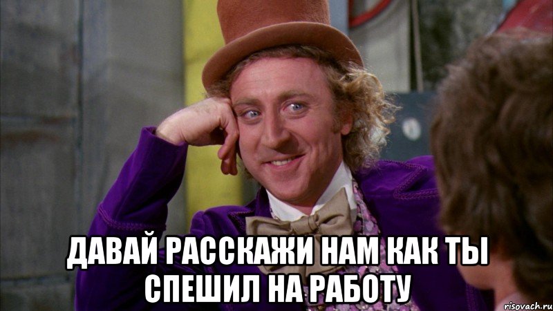  Давай расскажи нам как ты спешил на работу, Мем Ну давай расскажи (Вилли Вонка)