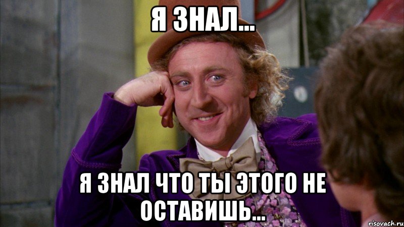 я знал... я знал что ты этого не оставишь..., Мем Ну давай расскажи (Вилли Вонка)