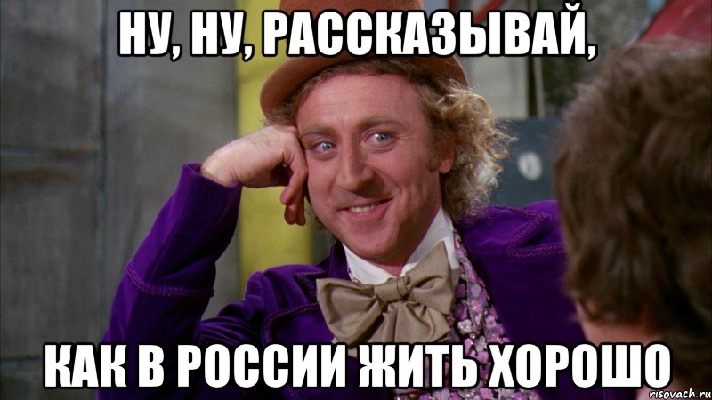 Ну, ну, рассказывай, как в России жить хорошо, Мем Ну давай расскажи (Вилли Вонка)