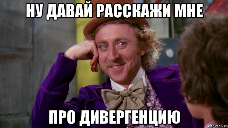 Ну давай расскажи мне про Дивергенцию, Мем Ну давай расскажи (Вилли Вонка)