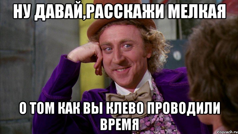 Ну давай,расскажи мелкая о том как вы клево проводили время, Мем Ну давай расскажи (Вилли Вонка)