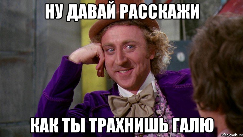 ну давай расскажи как ты трахнишь галю, Мем Ну давай расскажи (Вилли Вонка)