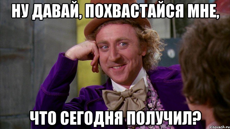 Ну давай, похвастайся мне, Что сегодня получил?, Мем Ну давай расскажи (Вилли Вонка)