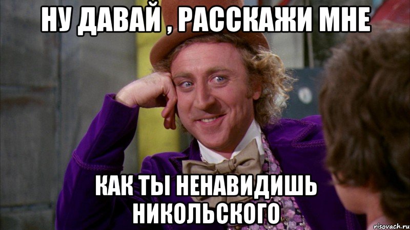 Ну давай , расскажи мне как ты ненавидишь Никольского, Мем Ну давай расскажи (Вилли Вонка)