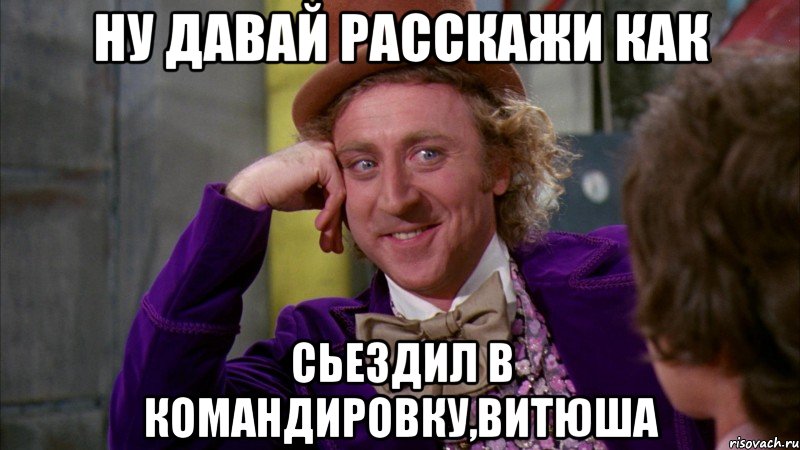 Ну давай расскажи как сьездил в командировку,витюша, Мем Ну давай расскажи (Вилли Вонка)