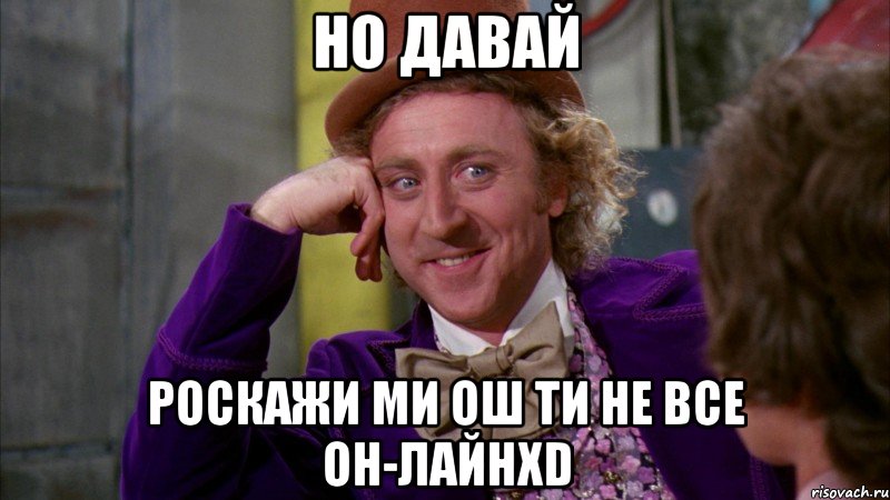 Но давай роскажи ми ош ти не все он-лайнXD, Мем Ну давай расскажи (Вилли Вонка)