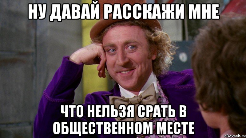 ну давай расскажи мне что нельзя срать в общественном месте, Мем Ну давай расскажи (Вилли Вонка)