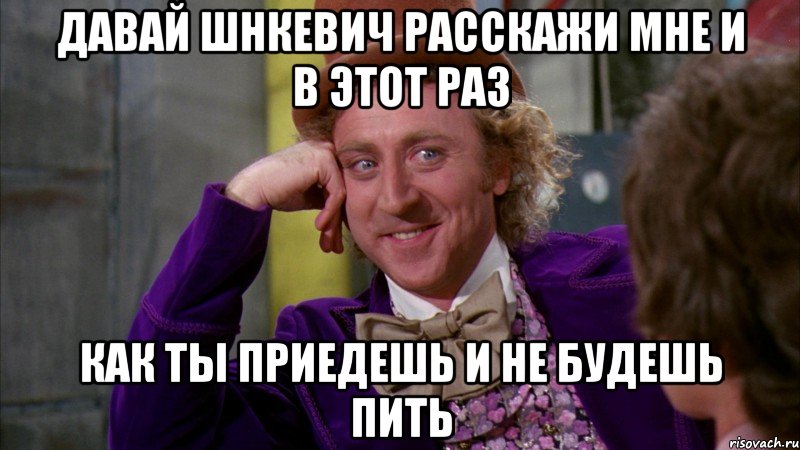 Давай шнкевич расскажи мне и в этот раз как ты приедешь и не будешь пить, Мем Ну давай расскажи (Вилли Вонка)