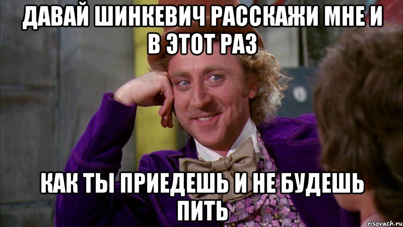 Давай шинкевич расскажи мне и в этот раз как ты приедешь и не будешь пить, Мем Ну давай расскажи (Вилли Вонка)