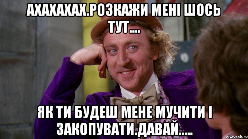 Ахахахах.Розкажи мені шось тут.... Як ти будеш мене мучити і закопувати.Давай....., Мем Ну давай расскажи (Вилли Вонка)