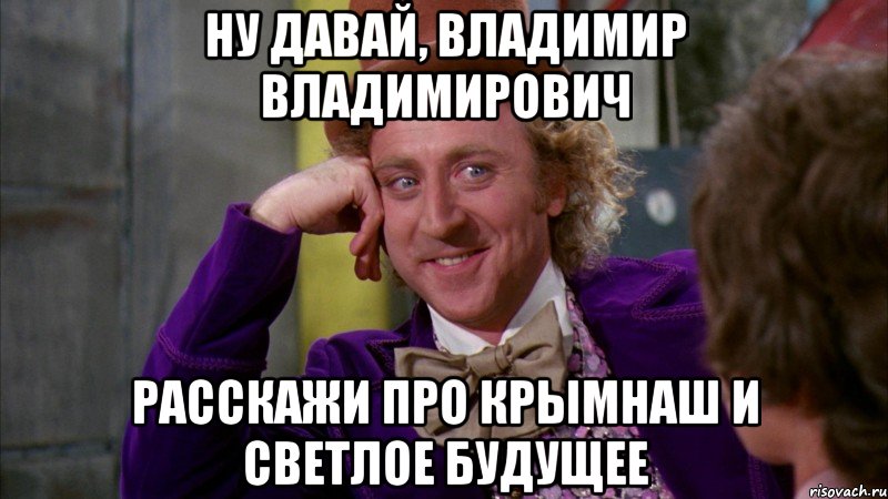 Ну давай, Владимир Владимирович расскажи про крымнаш и светлое будущее, Мем Ну давай расскажи (Вилли Вонка)