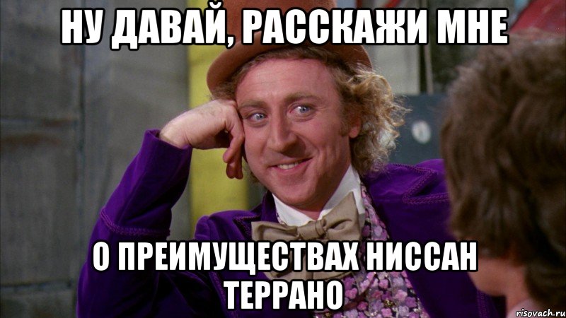 Ну давай, расскажи мне о преимуществах ниссан террано, Мем Ну давай расскажи (Вилли Вонка)