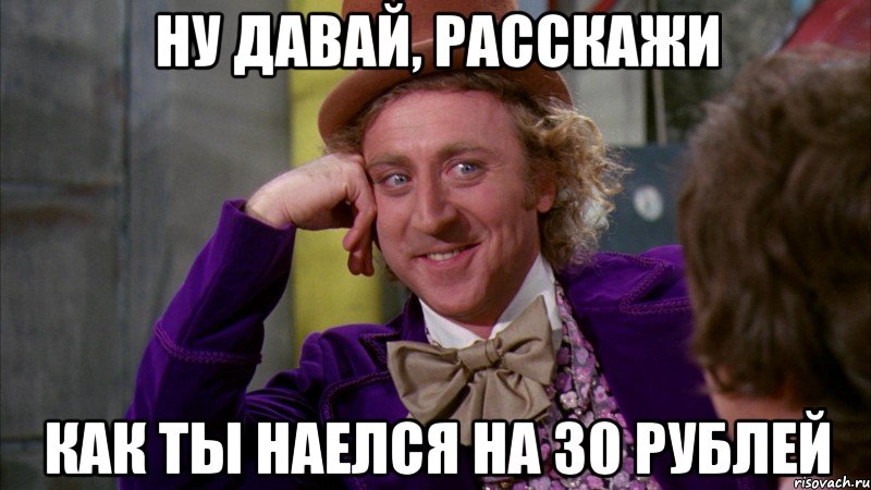 НУ ДАВАЙ, РАССКАЖИ КАК ТЫ НАЕЛСЯ НА 30 РУБЛЕЙ, Мем Ну давай расскажи (Вилли Вонка)